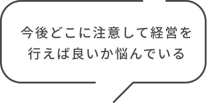 今後どこに注意して経営を行えば良いか悩んでいる