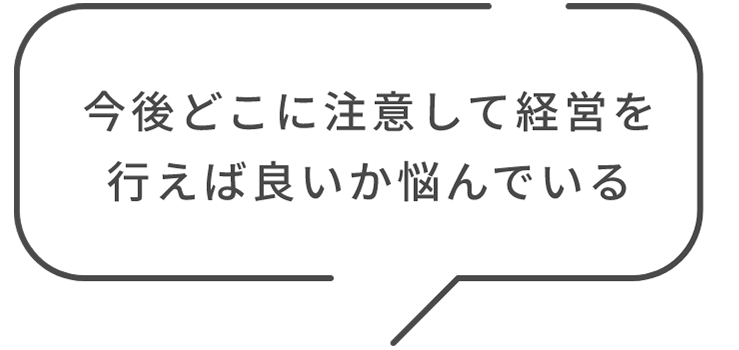 今後どこに注意して経営を行えば良いか悩んでいる