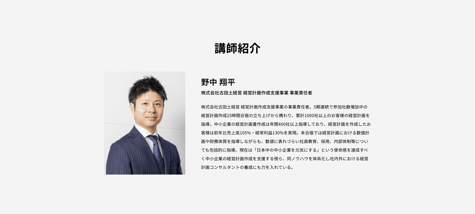 講師紹介：野中 翔平　株式会社古田土経営 経営計画作成支援事業の事業責任者。累計1000社以上のお客様の経営計画を指導。経営計画を作成したお客様は前年比売上高105%・経常利益130%を実現。現在は「日本中の中小企業を元気にする」という使命感を達成すべく中小企業の経営計画作成を支援する傍ら、同ノウハウを体系化し社内外における経営計画コンサルタントの養成にも力を入れている。